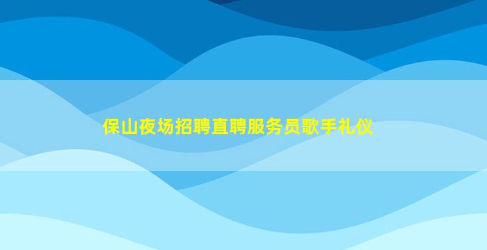 保山夜场招聘直聘服务员歌手礼仪